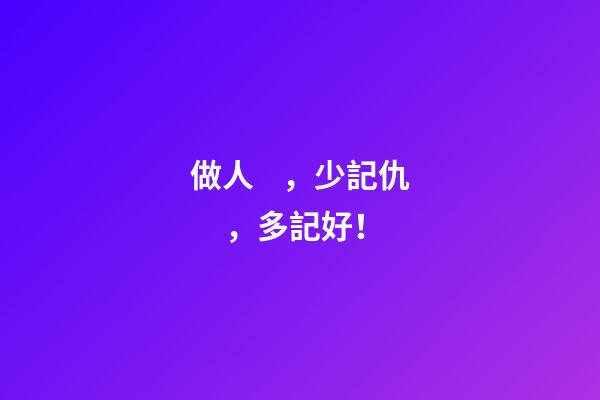 做人，少記仇，多記好！